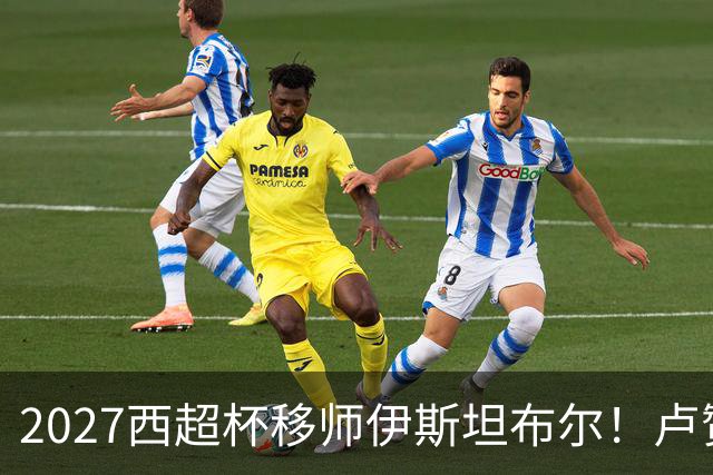 2027西超杯移师伊斯坦布尔！卢赞：西超杯潜在受众超过一亿人
